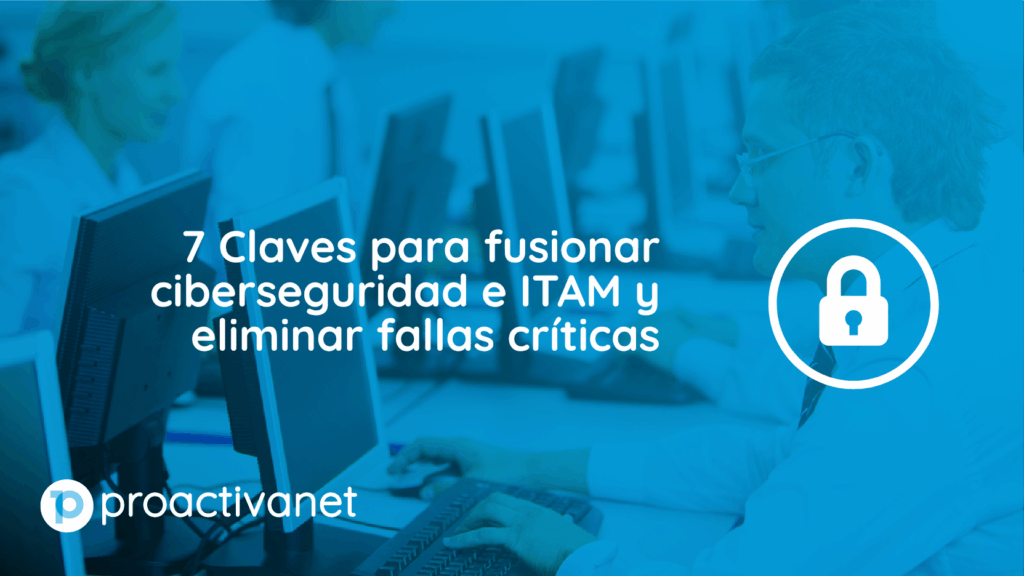 7 Claves para Fusionar Ciberseguridad e ITAM y Eliminar Fallas Críticas